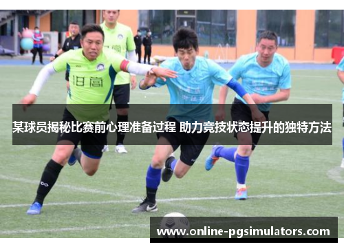 某球员揭秘比赛前心理准备过程 助力竞技状态提升的独特方法