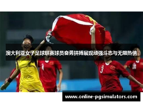澳大利亚女子足球联赛球员奋勇拼搏展现顽强斗志与无限热情