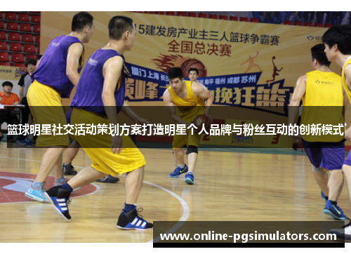 篮球明星社交活动策划方案打造明星个人品牌与粉丝互动的创新模式