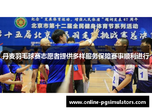 丹麦羽毛球赛志愿者提供多样服务保障赛事顺利进行