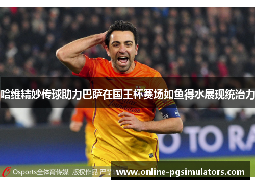 哈维精妙传球助力巴萨在国王杯赛场如鱼得水展现统治力