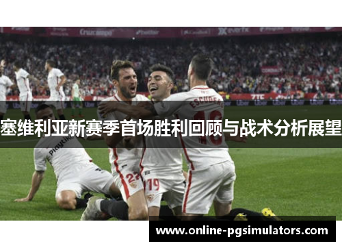塞维利亚新赛季首场胜利回顾与战术分析展望