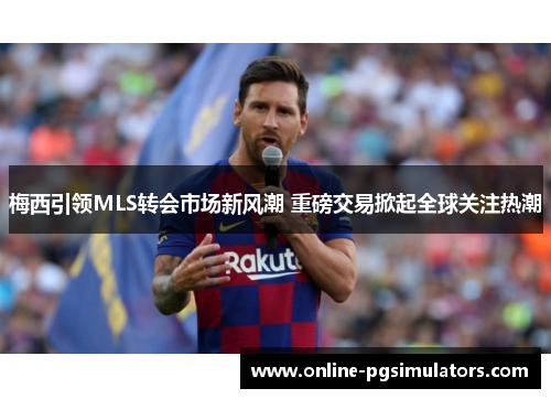 梅西引领MLS转会市场新风潮 重磅交易掀起全球关注热潮
