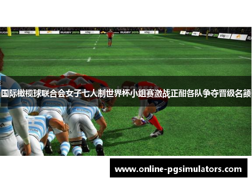 国际橄榄球联合会女子七人制世界杯小组赛激战正酣各队争夺晋级名额