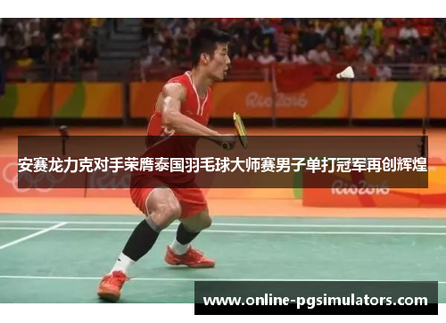 安赛龙力克对手荣膺泰国羽毛球大师赛男子单打冠军再创辉煌