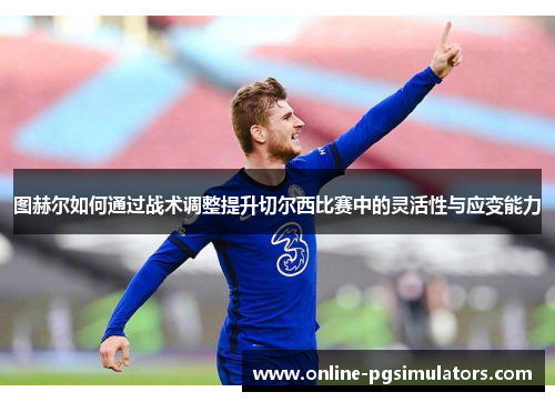 图赫尔如何通过战术调整提升切尔西比赛中的灵活性与应变能力