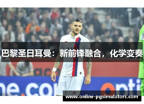 巴黎圣日耳曼：新前锋融合，化学变奏