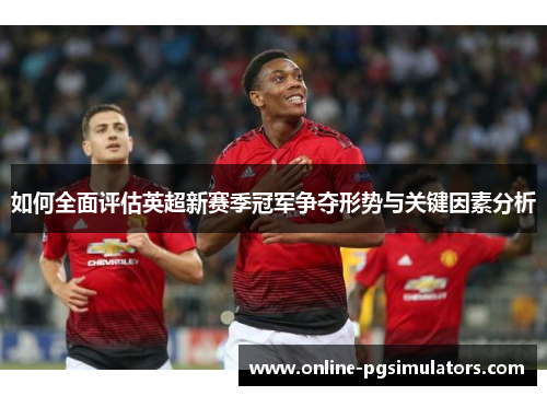 如何全面评估英超新赛季冠军争夺形势与关键因素分析