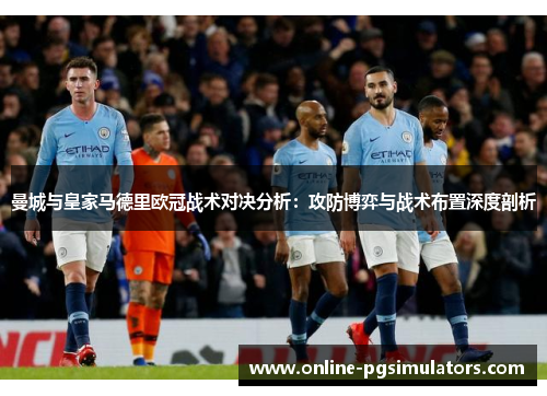 曼城与皇家马德里欧冠战术对决分析：攻防博弈与战术布置深度剖析