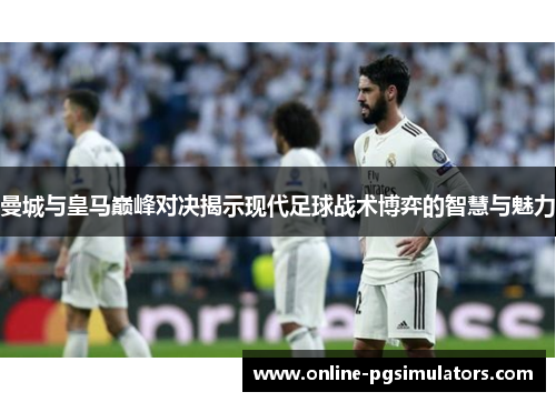 曼城与皇马巅峰对决揭示现代足球战术博弈的智慧与魅力