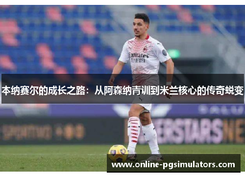 本纳赛尔的成长之路：从阿森纳青训到米兰核心的传奇蜕变