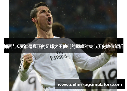 梅西与C罗谁是真正的足球之王他们的巅峰对决与历史地位解析