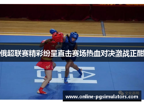 俄超联赛精彩纷呈直击赛场热血对决激战正酣