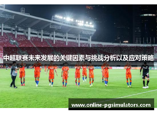 中超联赛未来发展的关键因素与挑战分析以及应对策略