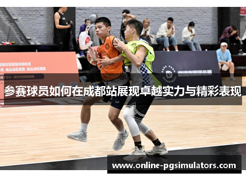参赛球员如何在成都站展现卓越实力与精彩表现