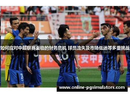 如何应对中超联赛面临的财务危机 球员流失及市场低迷等多重挑战