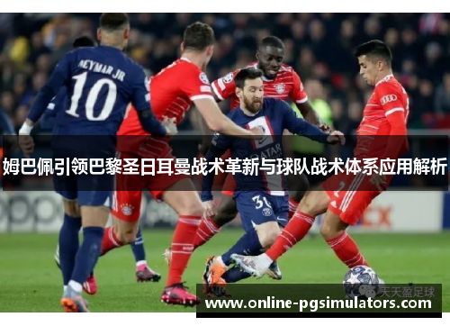 姆巴佩引领巴黎圣日耳曼战术革新与球队战术体系应用解析