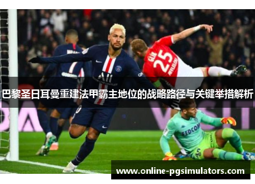 巴黎圣日耳曼重建法甲霸主地位的战略路径与关键举措解析