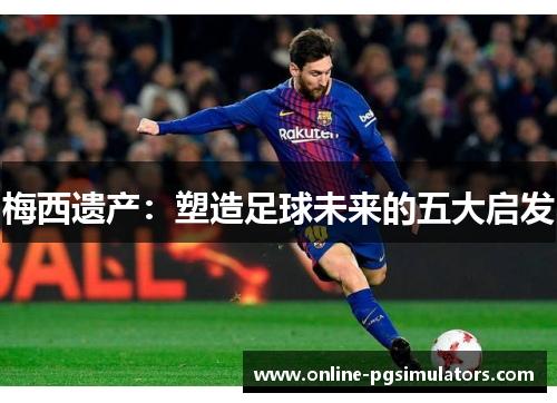 梅西遗产：塑造足球未来的五大启发