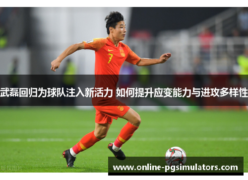 武磊回归为球队注入新活力 如何提升应变能力与进攻多样性