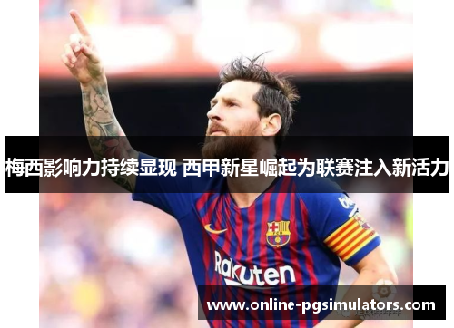 梅西影响力持续显现 西甲新星崛起为联赛注入新活力