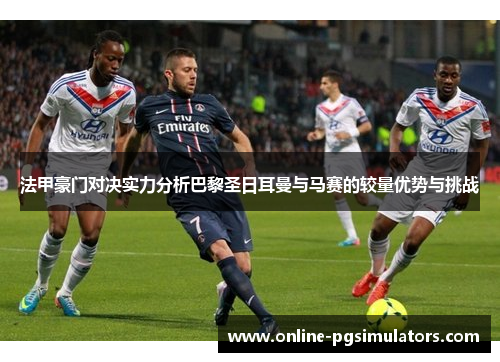 法甲豪门对决实力分析巴黎圣日耳曼与马赛的较量优势与挑战