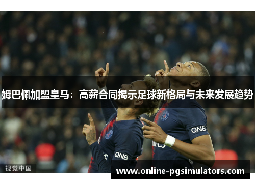 姆巴佩加盟皇马：高薪合同揭示足球新格局与未来发展趋势
