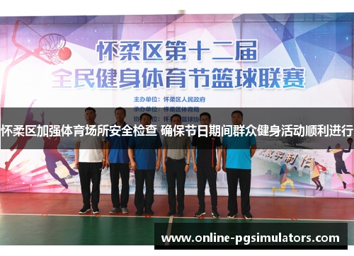 怀柔区加强体育场所安全检查 确保节日期间群众健身活动顺利进行