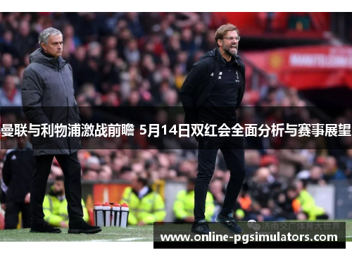 曼联与利物浦激战前瞻 5月14日双红会全面分析与赛事展望