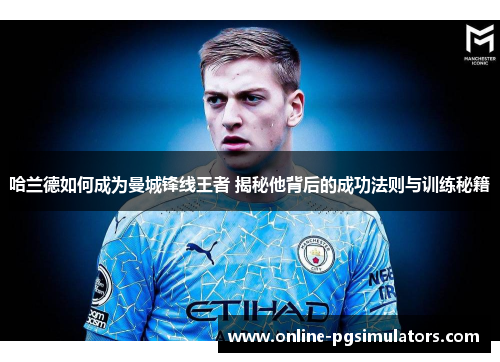 哈兰德如何成为曼城锋线王者 揭秘他背后的成功法则与训练秘籍