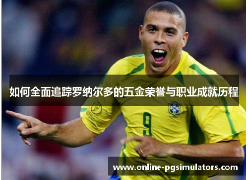 如何全面追踪罗纳尔多的五金荣誉与职业成就历程