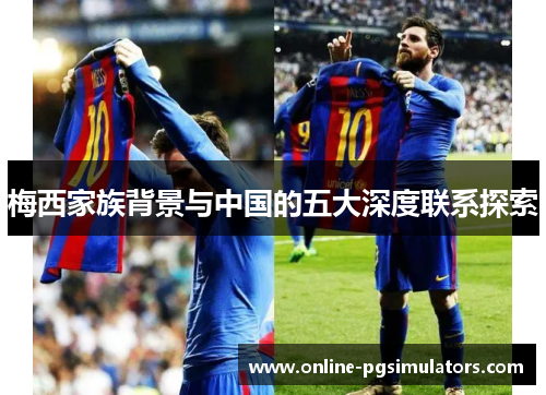 梅西家族背景与中国的五大深度联系探索