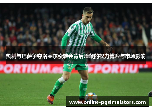 热刺与巴萨争夺洛塞尔索转会背后暗藏的权力博弈与市场影响