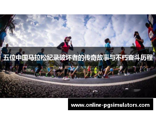 五位中国马拉松纪录破坏者的传奇故事与不朽奋斗历程