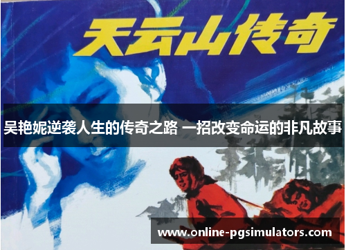 吴艳妮逆袭人生的传奇之路 一招改变命运的非凡故事