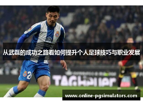 从武磊的成功之路看如何提升个人足球技巧与职业发展