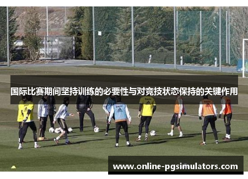国际比赛期间坚持训练的必要性与对竞技状态保持的关键作用
