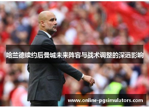 哈兰德续约后曼城未来阵容与战术调整的深远影响