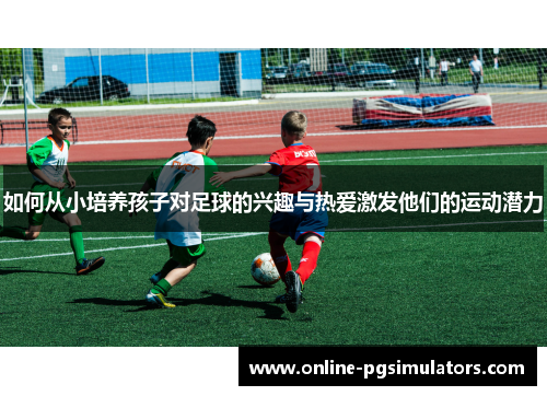 如何从小培养孩子对足球的兴趣与热爱激发他们的运动潜力