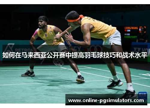 如何在马来西亚公开赛中提高羽毛球技巧和战术水平