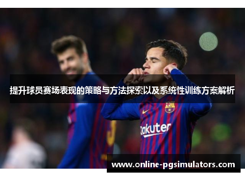 提升球员赛场表现的策略与方法探索以及系统性训练方案解析