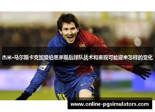 杰米·马尔斯卡克加盟伯恩茅斯后球队战术和表现可能迎来怎样的变化