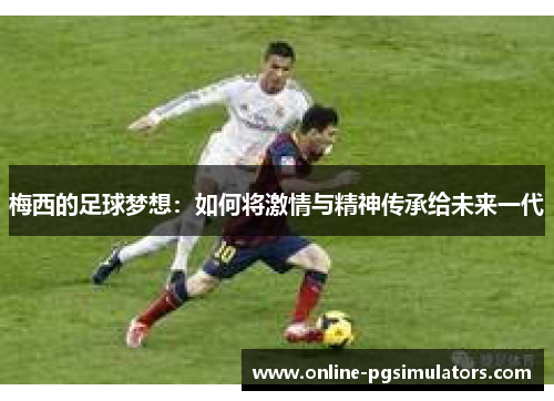 梅西的足球梦想：如何将激情与精神传承给未来一代