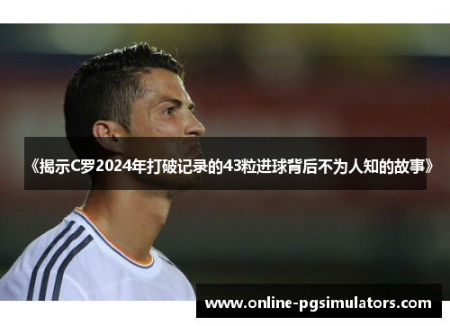 《揭示C罗2024年打破记录的43粒进球背后不为人知的故事》