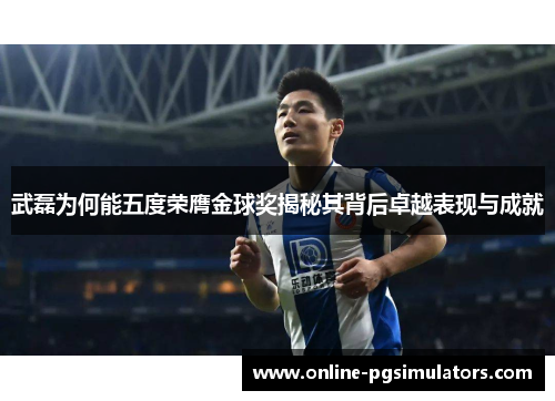 武磊为何能五度荣膺金球奖揭秘其背后卓越表现与成就