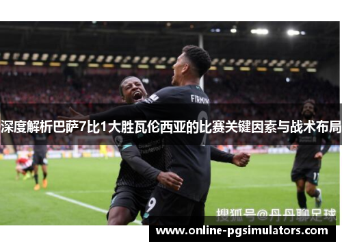 深度解析巴萨7比1大胜瓦伦西亚的比赛关键因素与战术布局