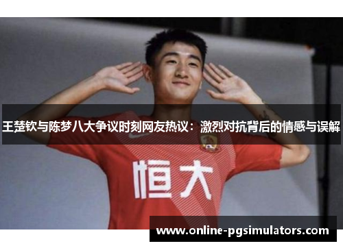 王楚钦与陈梦八大争议时刻网友热议：激烈对抗背后的情感与误解