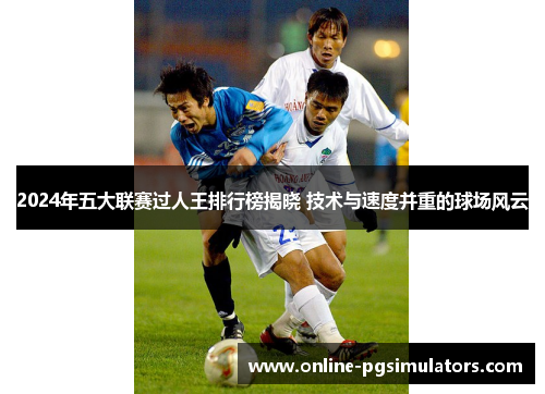 2024年五大联赛过人王排行榜揭晓 技术与速度并重的球场风云