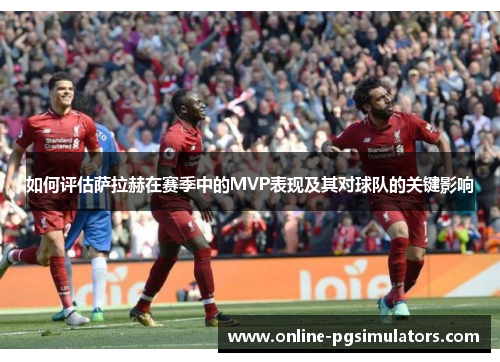 如何评估萨拉赫在赛季中的MVP表现及其对球队的关键影响