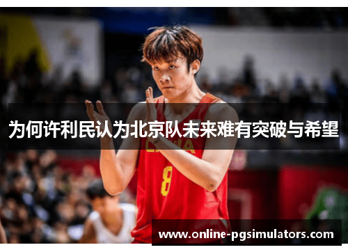 为何许利民认为北京队未来难有突破与希望